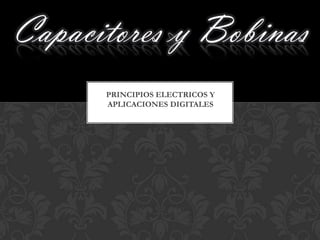 Capacitores y Bobinas
      PRINCIPIOS ELECTRICOS Y
      APLICACIONES DIGITALES
 
