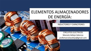ELEMENTOS ALMACENADORES
DE ENERGÍA:
INDUCTORES Y CAPACITORES
CIRCUITOS ELECTRICOS
Marcela Vallejo Valencia
profemarcelavallejo@gmail.com
 