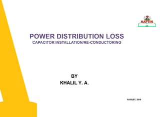 BY
KHALIL Y. A.
POWER DISTRIBUTION LOSS
CAPACITOR INSTALLATION/RE-CONDUCTORING
AUGUST, 2019
 