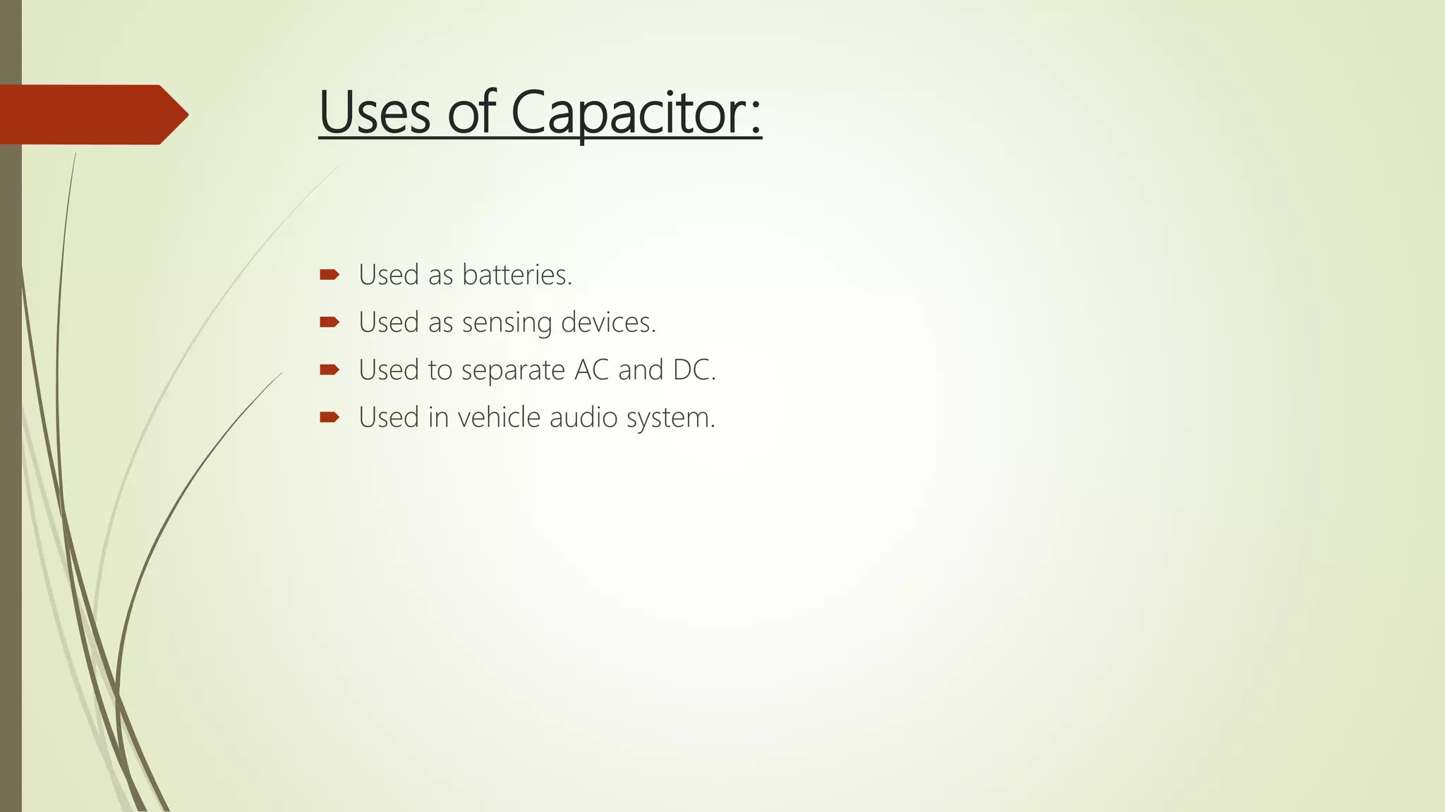 Uses of Capacitor:
 Used as batteries.
 Used as sensing devices.
 Used to separate AC and DC.
 Used in vehicle audio system.
 