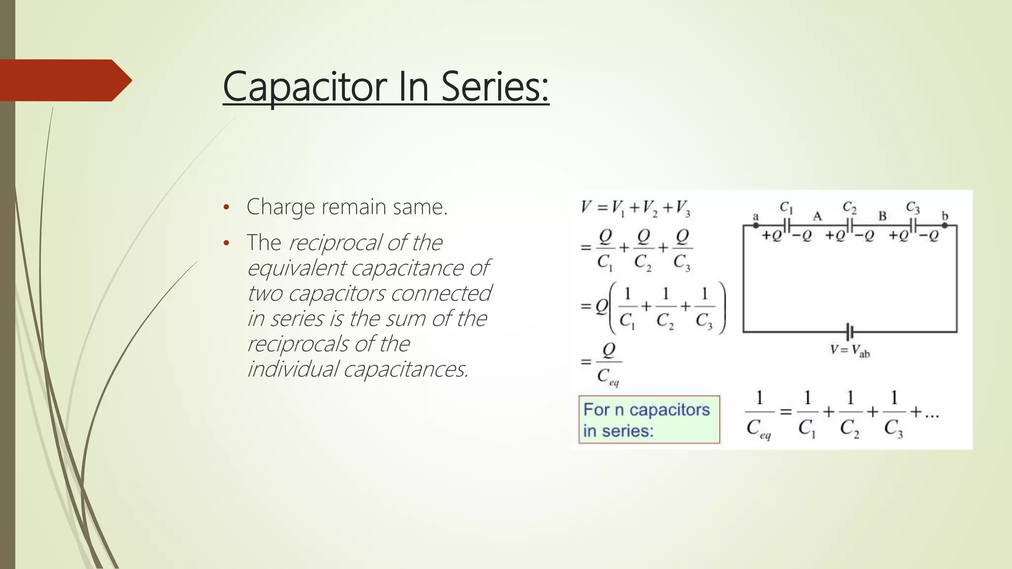 Capacitor In Series:
• Charge remain same.
• The reciprocal of the
equivalent capacitance of
two capacitors connected
in series is the sum of the
reciprocals of the
individual capacitances.
 