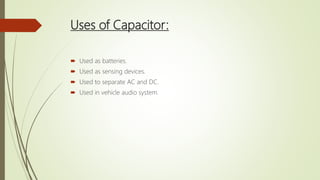 Uses of Capacitor:
 Used as batteries.
 Used as sensing devices.
 Used to separate AC and DC.
 Used in vehicle audio system.
 