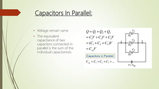 Capacitors In Parallel:
• Voltage remain same
• The equivalent
capacitance of two
capacitors connected in
parallel is the sum of the
individual capacitances.
 