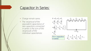 Capacitor In Series:
• Charge remain same.
• The reciprocal of the
equivalent capacitance of
two capacitors connected
in series is the sum of the
reciprocals of the
individual capacitances.
 