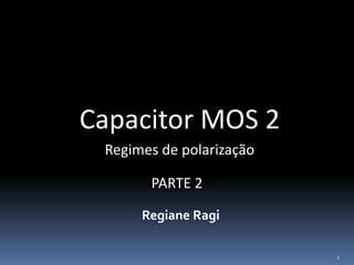 Capacitor MOS 2
Regiane Ragi
Regimes de polarização
1
PARTE 2
 