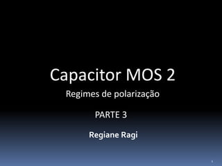 Capacitor MOS 2
Regiane Ragi
Regimes de polarização
PARTE 3
 