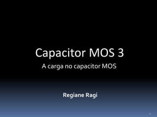 Capacitor MOS 3
Regiane Ragi
A carga no capacitor MOS
1
 