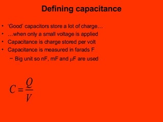 Defining capacitance ‘ Good’ capacitors store a lot of charge… … when only a small voltage is applied Capacitance is charge stored per volt Capacitance is measured in farads F Big unit so nF, mF and   F are used   
