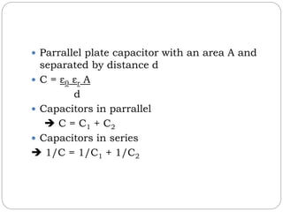  Parrallel plate capacitor with an area A and
separated by distance d
C = ε0 εr A
d
Capacitors in parrallel
C = C1 + C2
Capacitors in series
1/C = 1/C1 + 1/C2