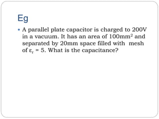 Eg
A parallel plate capacitor is charged to 200V
in a vacuum. It has an area of 100mm2 and
separated by 20mm space filled with mesh
of εr = 5. What is the capacitance?