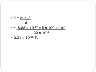  C = ε0 εr A
d
= 8.85 x 10-12 x 5 x 100 x 10-3
20 x 10-3
= 2.21 x 10-10 F.