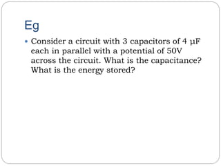 Eg
Consider a circuit with 3 capacitors of 4 μF
each in parallel with a potential of 50V
across the circuit. What is the capacitance?
What is the energy stored?