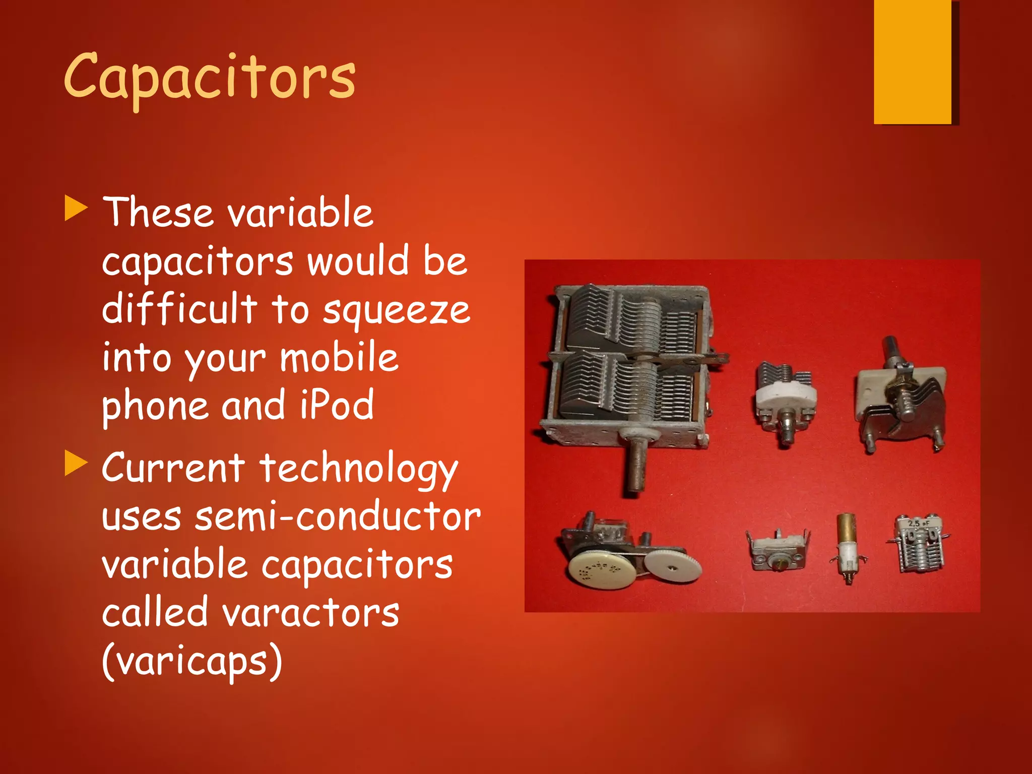 Capacitors
 These variable
capacitors would be
difficult to squeeze
into your mobile
phone and iPod
 Current technology
uses semi-conductor
variable capacitors
called varactors
(varicaps)
 