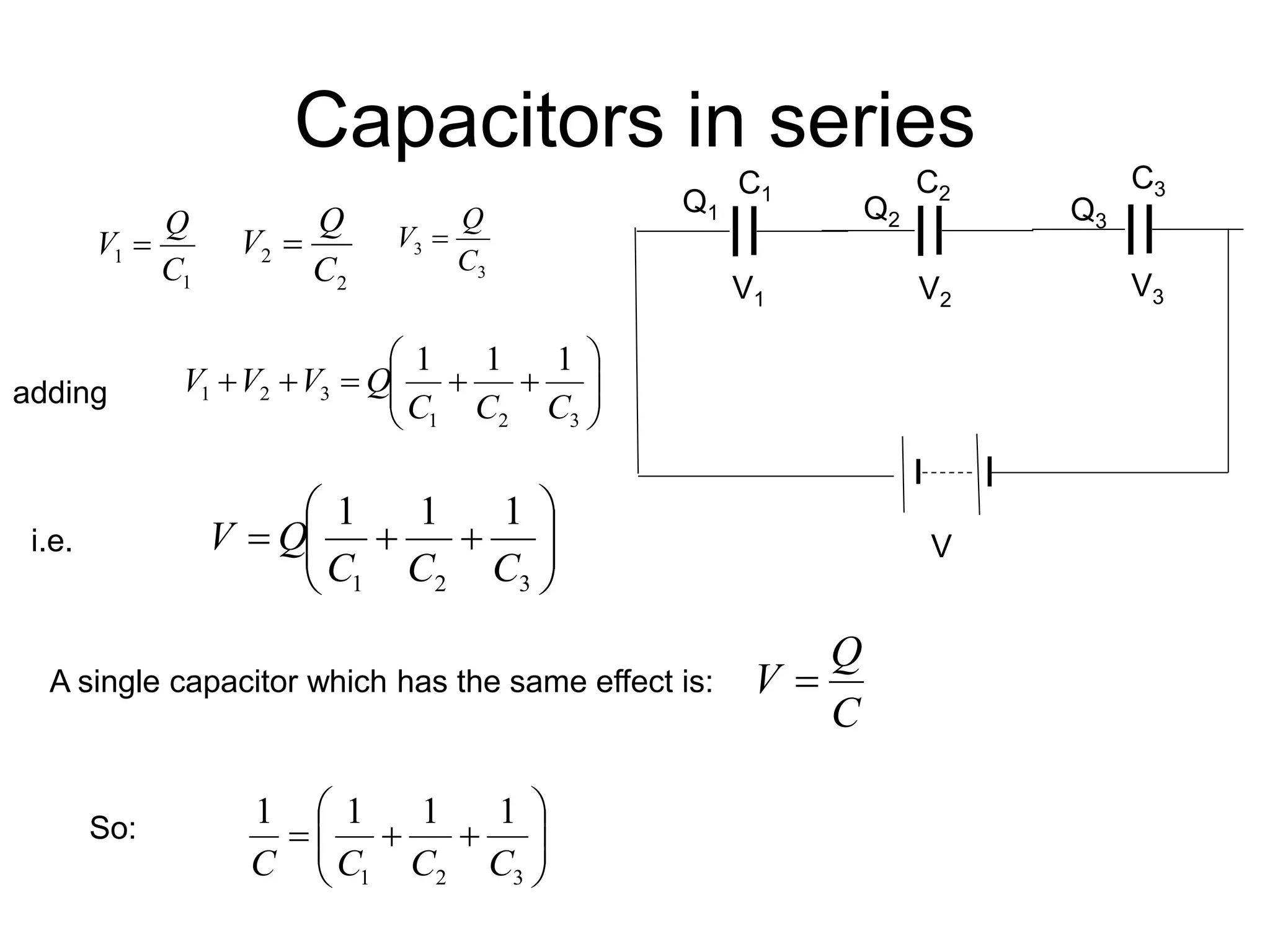 Capacitors in series
1
1
C
Q
V 
2
2
C
Q
V 
3
3
C
Q
V 
V
Q1 Q2 Q3
C1 C2
C3
V1 V2
V3
adding 












3
2
1
3
2
1
1
1
1
C
C
C
Q
V
V
V











3
2
1
1
1
1
C
C
C
Q
V
C
Q
V 











3
2
1
1
1
1
1
C
C
C
C
i.e.
A single capacitor which has the same effect is:
So:
 