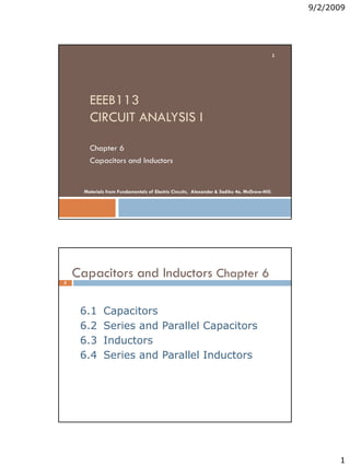 9/2/2009
1
EEEB113
CIRCUIT ANALYSIS I
Chapter 6
Capacitors and Inductors
1
Materials from Fundamentals of Electric Circuits, Alexander & Sadiku 4e, McGraw-Hill.
Capacitors and Inductors Chapter 6
2
6.1 Capacitors
6.2 Series and Parallel Capacitors
6.3 Inductors
6.4 Series and Parallel Inductors
 