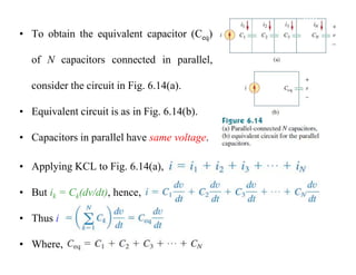 • To obtain the equivalent capacitor (Ceq)
of N capacitors connected in parallel,
consider the circuit in Fig. 6.14(a).
• Equivalent circuit is as in Fig. 6.14(b).
• Capacitors in parallel have same voltage.
• Applying KCL to Fig. 6.14(a),
• But ik = Ck(dv/dt), hence,
• Thus i
• Where,
 
