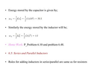 • Energy stored by the capacitor is given by;
•
• Similarly the energy stored by the inductor will be;
•
• Home Work; P_Problem 6.10 and problem 6.48.
• 6.5: Series and Parallel Inductors
• Rules for adding inductors in series/parallel are same as for resistors
 