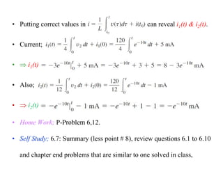 • Putting correct values in can reveal i1(t) & i2(t).
• Current;
•  i1(t)
• Also;
•  i2(t)
• Home Work; P-Problem 6,12.
• Self Study; 6.7: Summary (less point # 8), review questions 6.1 to 6.10
and chapter end problems that are similar to one solved in class,
 