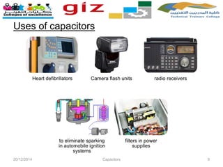 Uses of capacitors
20/12/2014 Capacitors 9
Heart defibrillators Camera flash units radio receivers
to eliminate sparking
in automobile ignition
systems
filters in power
supplies
 
