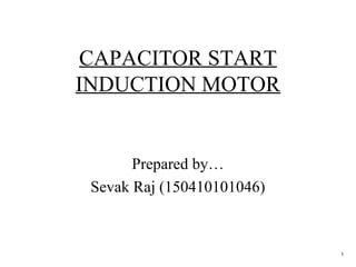 CAPACITOR START
INDUCTION MOTOR
Prepared by…
Sevak Raj (150410101046)
1
 