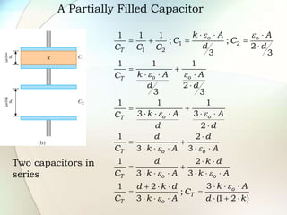 A Partially Filled Capacitor
Two capacitors in
series
1 2
1 2
1 1 1
; ;
2
3 3
1 1 1
2
3 3
1 1 1
3 3
2
1 2
3 3
1 2
3 3
3
1 2
;
3 (1 2 )
o o
T
o o
T
o o
T
T o o
T o o
o
T
T o
k A A
C C
d d
C C C
k A A
C
d d
k A A
C
d d
d d
C k A A
d k d
C k A k A
k A
d k d
C
C k A d k
e e
e e
e e
e e
e e
e
e
  
   

 
  

 
    


 
    
 
 
     
  
  
 
     
 