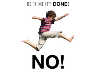 IS THAT IT? DONE!
NO!
 