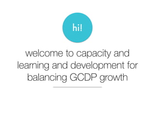welcome to capacity and
learning and development for
balancing GCDP growth
hi!
 