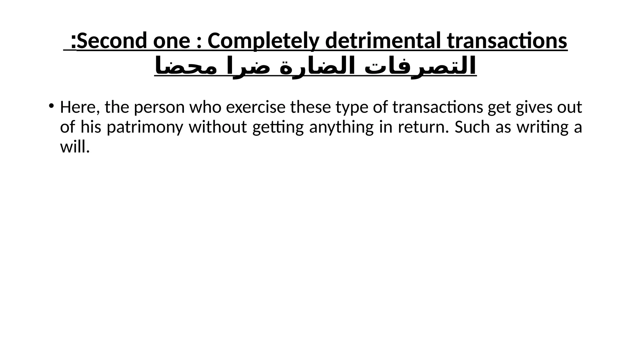 Second one : Completely detrimental transactions
:
‫محضا‬ ‫ضرا‬ ‫الضارة‬ ‫التصرفات‬
• Here, the person who exercise these type of transactions get gives out
of his patrimony without getting anything in return. Such as writing a
will.
 