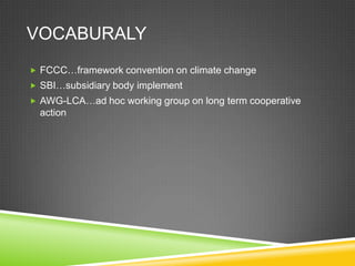 VOCABURALY
 FCCC…framework convention on climate change
 SBI…subsidiary body implement
 AWG-LCA…ad hoc working group on long term cooperative
  action
 
