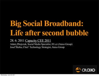 Big Social Broadband:
               Life after second bubble
               28. 6. 2011 Capacity CEE 2011
               Adam Zbiejczuk, Social Media Specialist, H1.cz (Ataxo Group)
               Josef Šlerka, Chief Technology Strategist, Ataxo Group




Wednesday, June 29, 2011
 