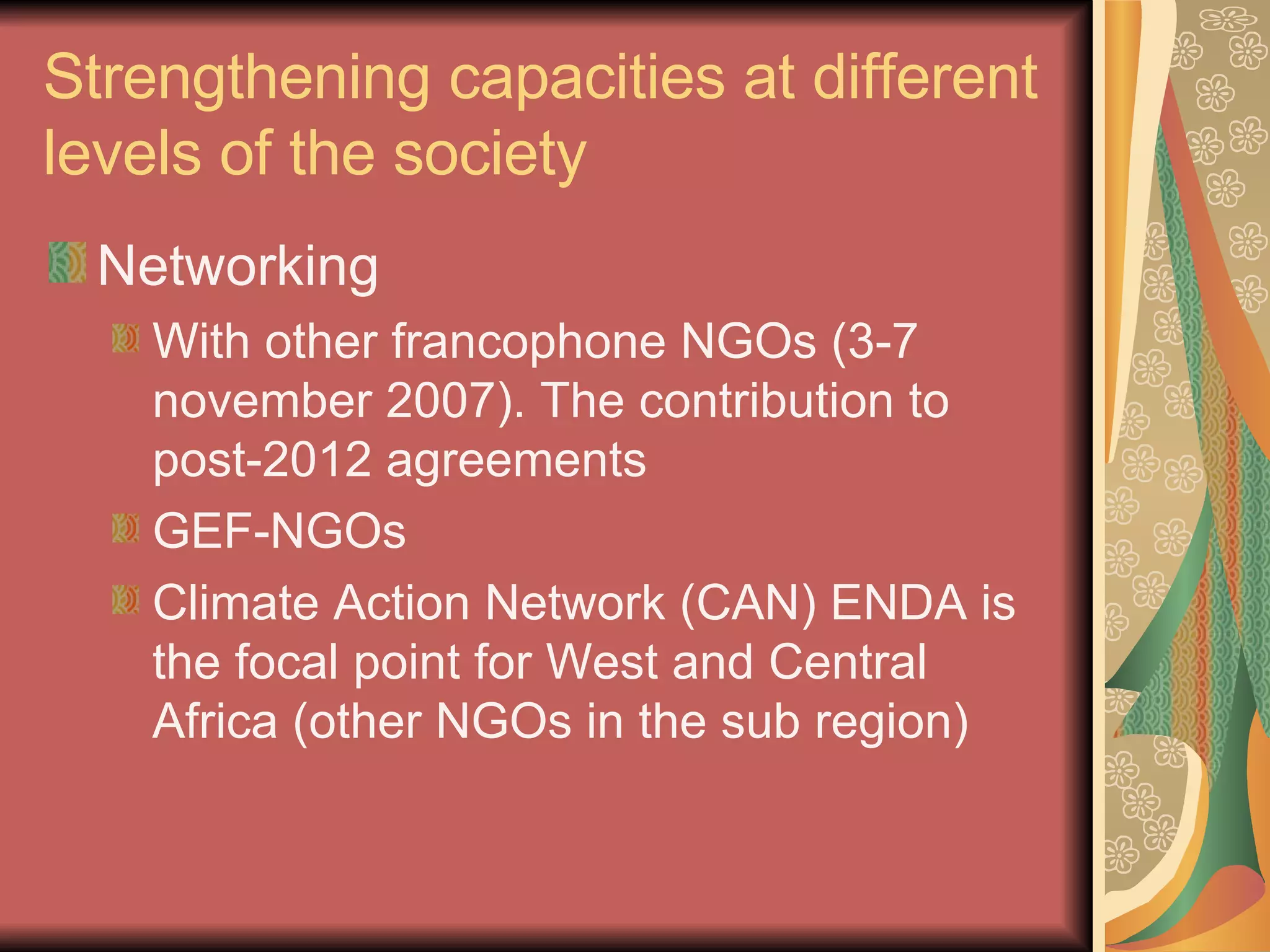 Strengthening capacities at different levels of the society Networking With other francophone NGOs (3-7 november 2007). The contribution to post-2012 agreements GEF-NGOs Climate Action Network (CAN) ENDA is the focal point for West and Central Africa (other NGOs in the sub region) 