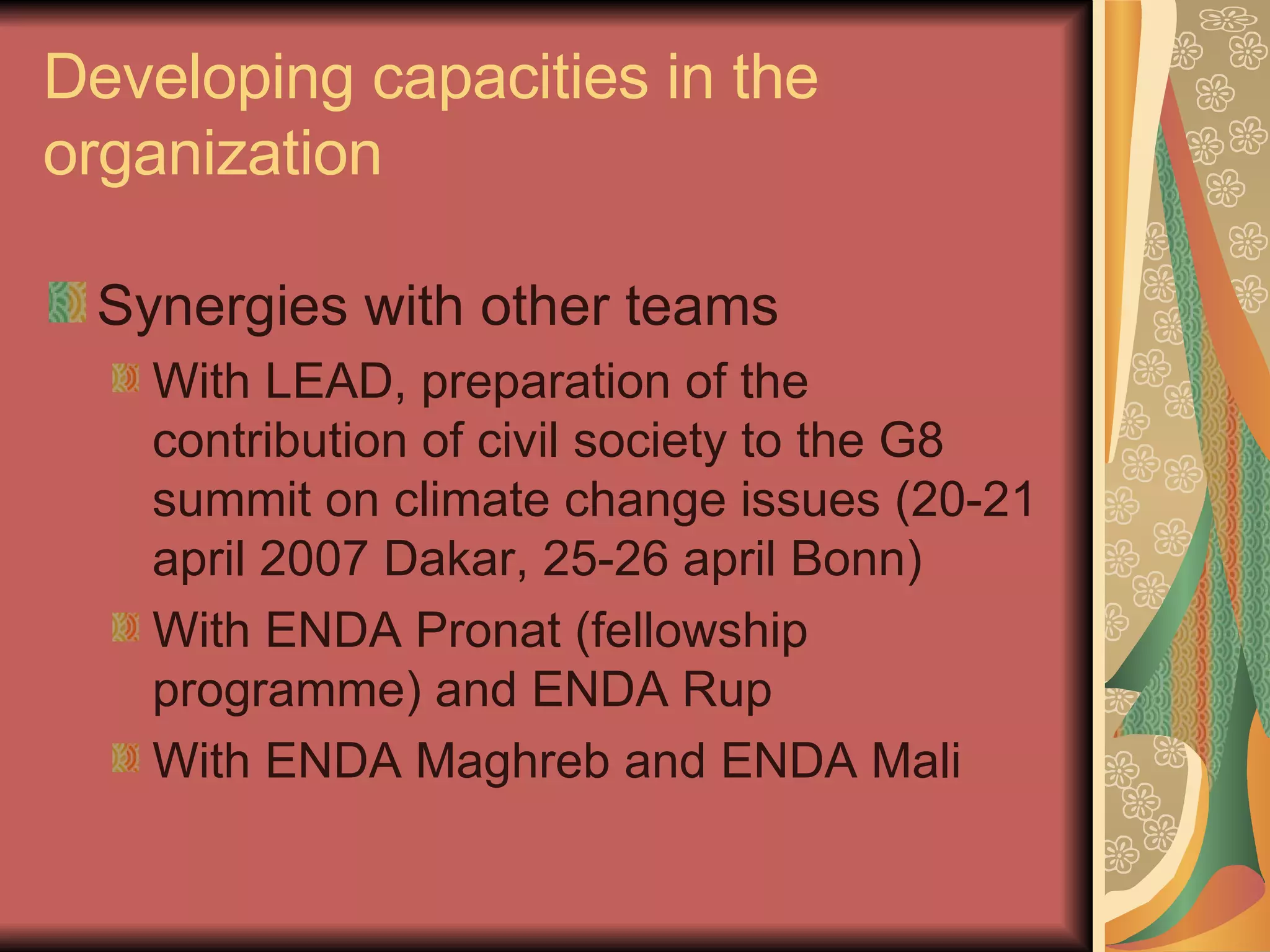 Developing capacities in the organization Synergies with other teams With LEAD, preparation of the contribution of civil society to the G8 summit on climate change issues (20-21 april 2007 Dakar, 25-26 april Bonn) With ENDA Pronat (fellowship programme) and ENDA Rup  With ENDA Maghreb and ENDA Mali 