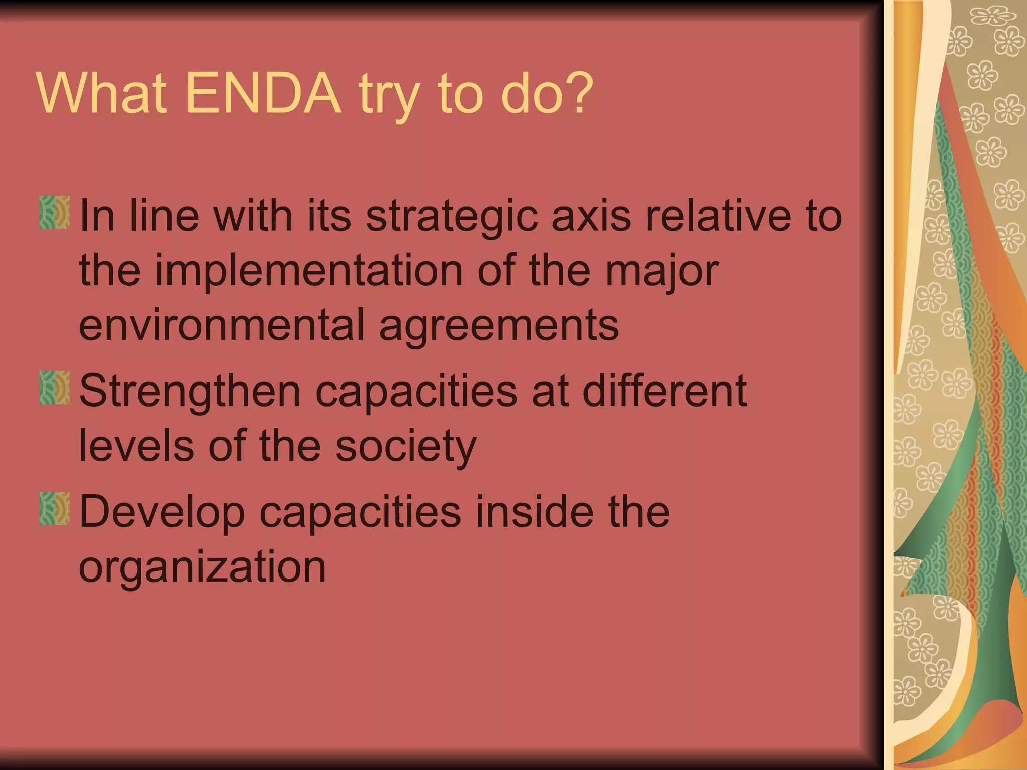 What ENDA try to do? In line with its strategic axis relative to the implementation of the major environmental agreements Strengthen capacities at different levels of the society Develop capacities inside the organization 