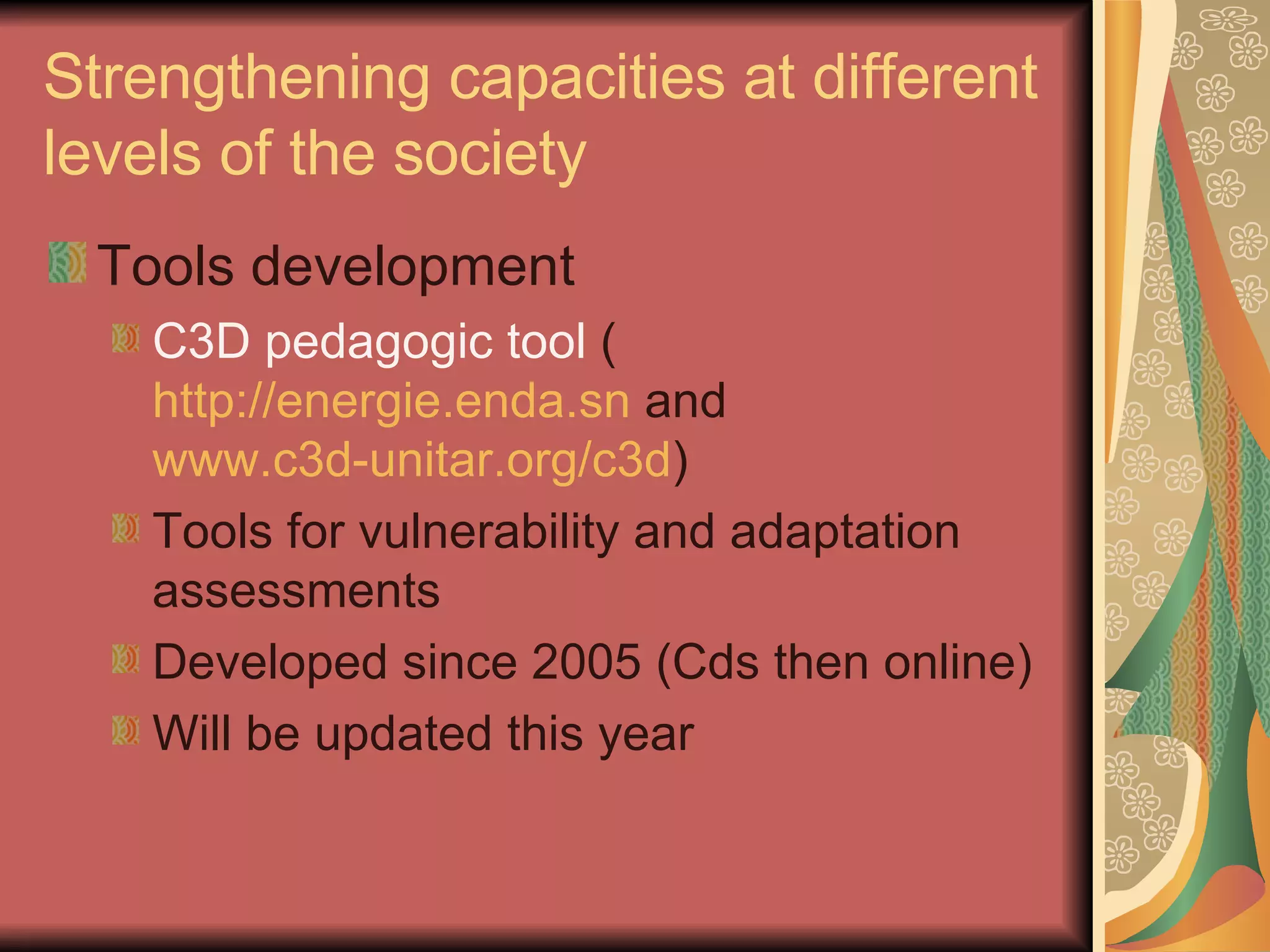 Strengthening capacities at different levels of the society Tools development C3D pedagogic tool  ( http://energie.enda.sn  and  www.c3d-unitar.org/c3d ) Tools for vulnerability and adaptation assessments Developed since 2005 (Cds then online) Will be updated this year 