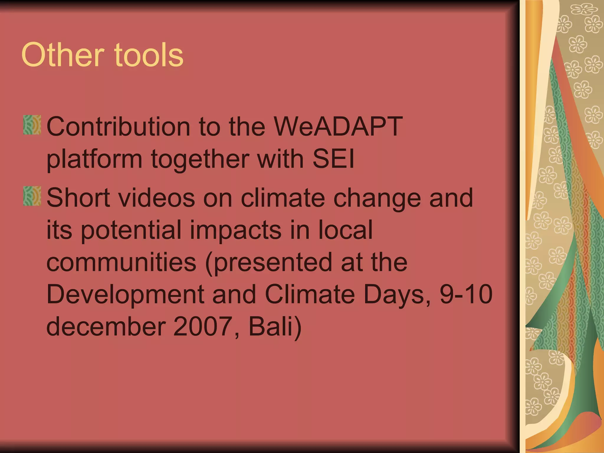 Other tools Contribution to the WeADAPT platform together with SEI Short videos on climate change and its potential impacts in local communities (presented at the Development and Climate Days, 9-10 december 2007, Bali) 