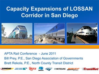 Capacity Expansions of LOSSAN
     Corridor in San Diego




APTA Rail Conference - June 2011
Bill Prey, P.E., San Diego Association of Governments
Brett Rekola, P.E., North County Transit District
 