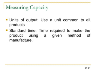 Measuring Capacity Units of output: Use a unit common to all products Standard time: Time required to make the product using a given method of manufacture. 