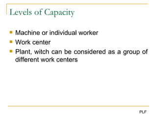 Levels of Capacity Machine or individual worker Work center Plant, witch can be considered as a group of different work centers 