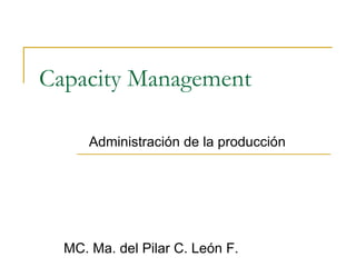 Capacity Management Administración de la producción MC. Ma. del Pilar C. León F. 
