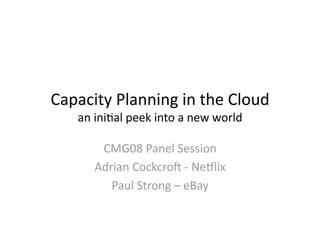 Capacity Planning in the Cloud 
   an ini2al peek into a new world 

       CMG08 Panel Session 
      Adrian Cockcro= ‐ Ne@lix 
         Paul Strong – eBay 
 
