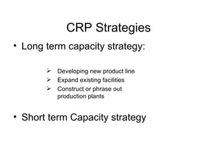 CRP Strategies Long term capacity strategy: Developing new product line Expand existing facilities Construct or phrase out  production plants Short term Capacity strategy 