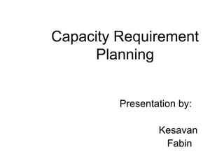 Capacity Requirement Planning   Presentation by:   Kesavan   Fabin 