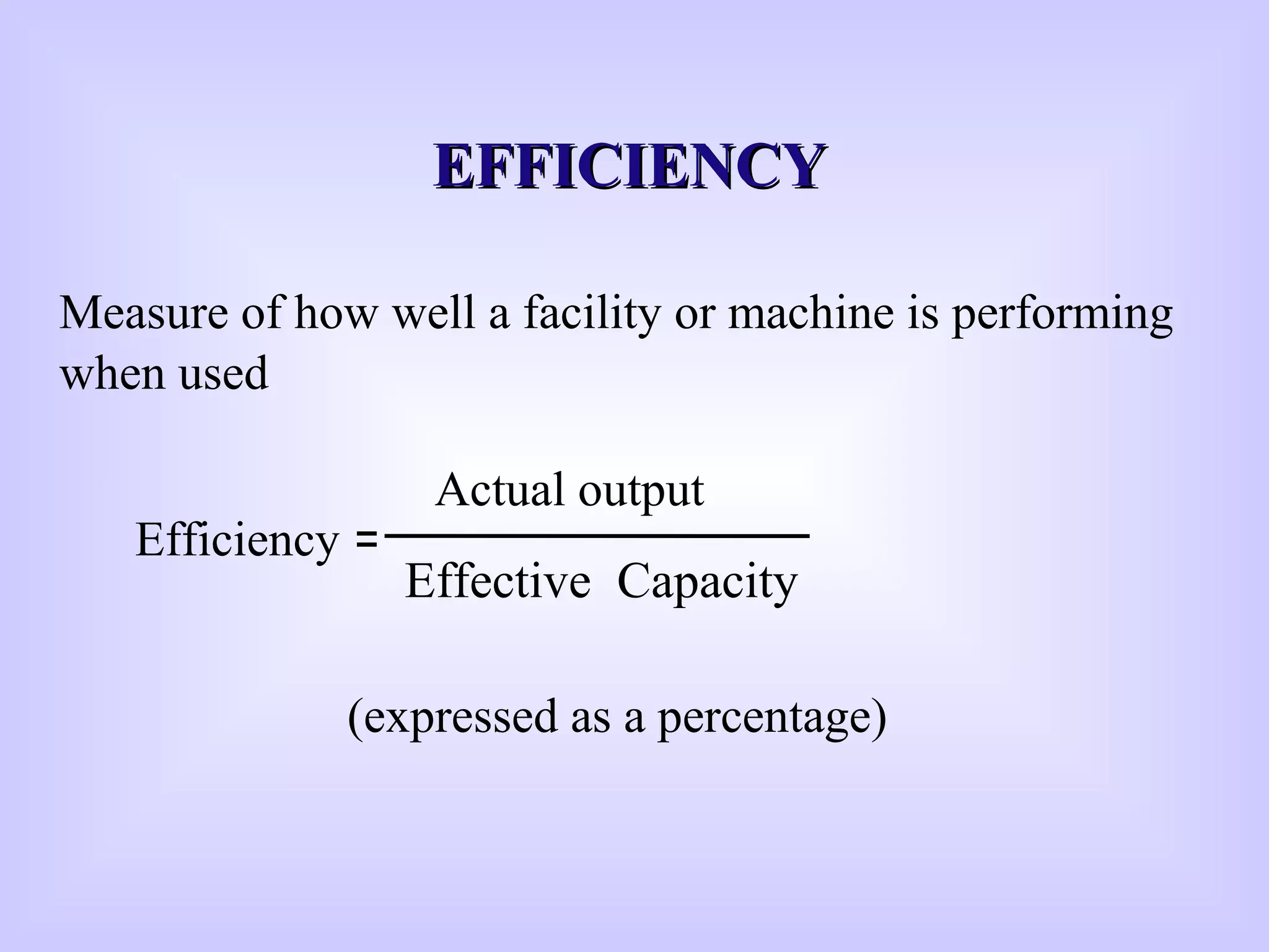 Measure of how well a facility or machine is performing
when used
Efficiency
Actual output
Effective Capacity
=
EFFICIENCYEFFICIENCY
(expressed as a percentage)
 