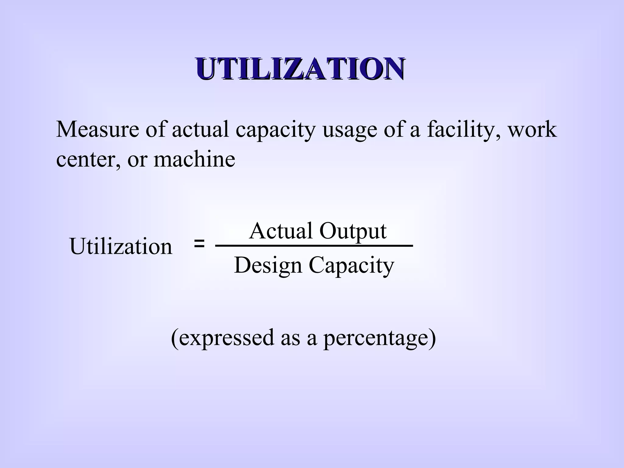 Measure of actual capacity usage of a facility, work
center, or machine
Utilization
Actual Output
Design Capacity
=
UTILIZATIONUTILIZATION
(expressed as a percentage)
 