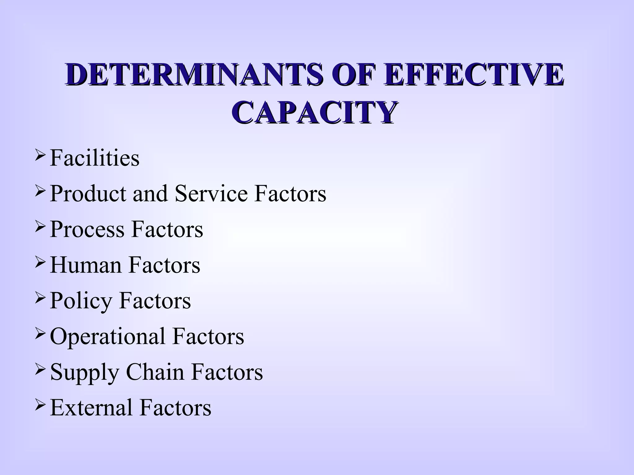 DETERMINANTS OF EFFECTIVEDETERMINANTS OF EFFECTIVE
CAPACITYCAPACITY
Facilities
Product and Service Factors
Process Factors
Human Factors
Policy Factors
Operational Factors
Supply Chain Factors
External Factors
 