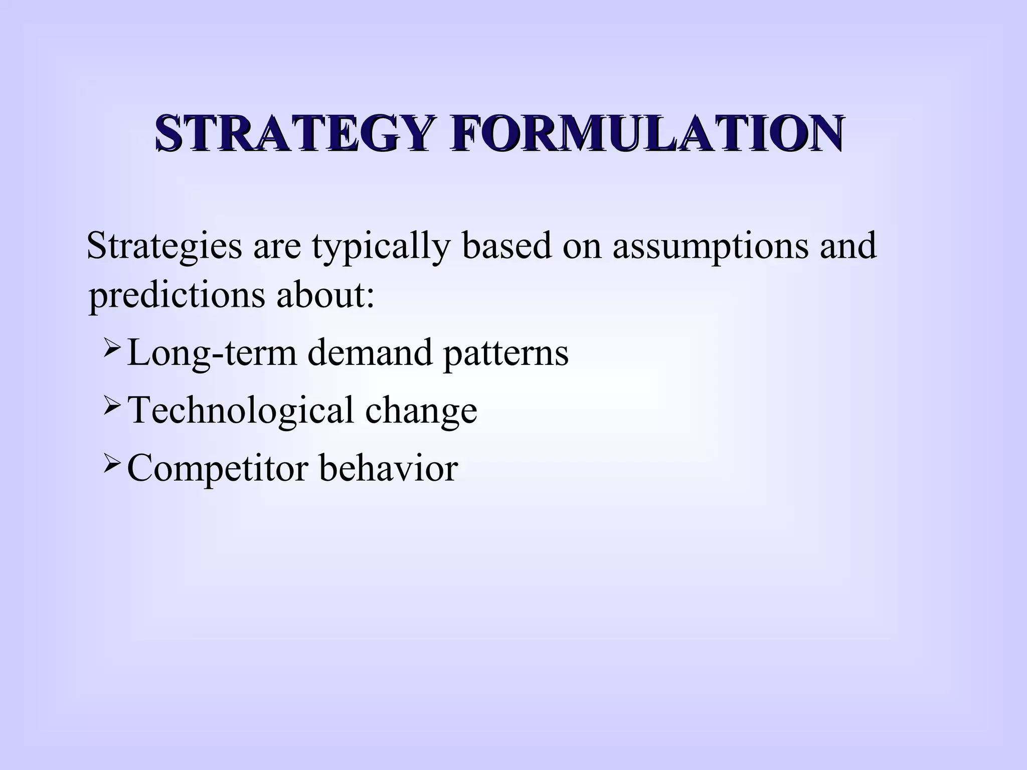 STRATEGY FORMULATIONSTRATEGY FORMULATION
Strategies are typically based on assumptions and
predictions about:
Long-term demand patterns
Technological change
Competitor behavior
 
