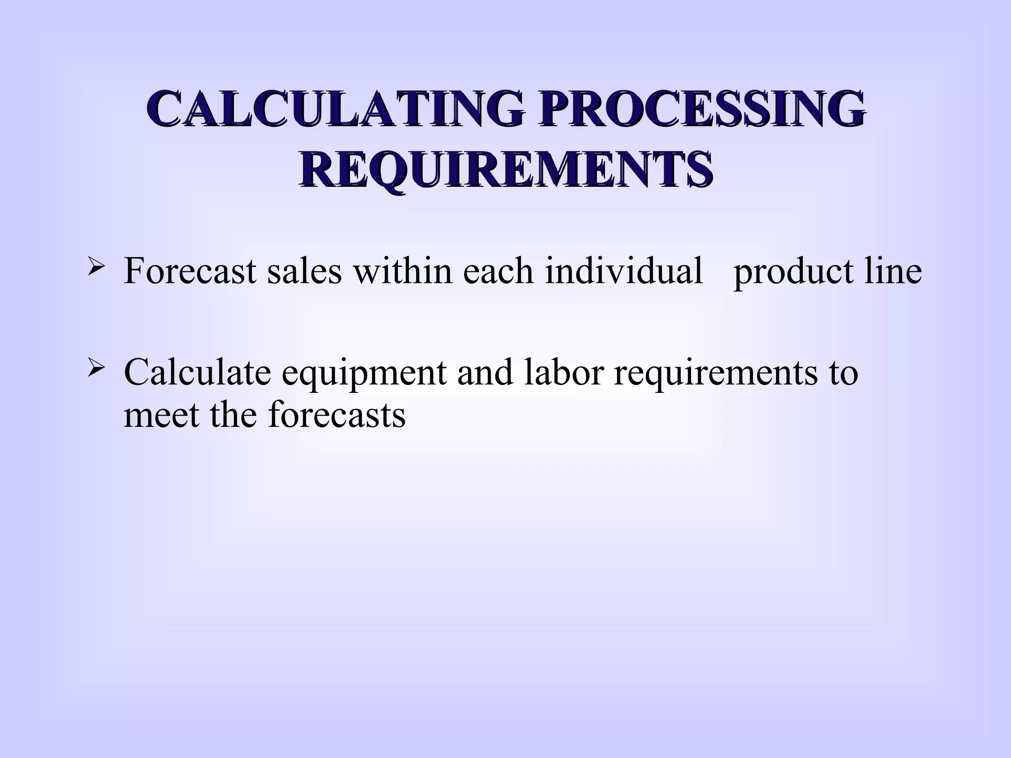 CALCULATING PROCESSINGCALCULATING PROCESSING
REQUIREMENTSREQUIREMENTS
 Forecast sales within each individual product line
 Calculate equipment and labor requirements to
meet the forecasts
 
