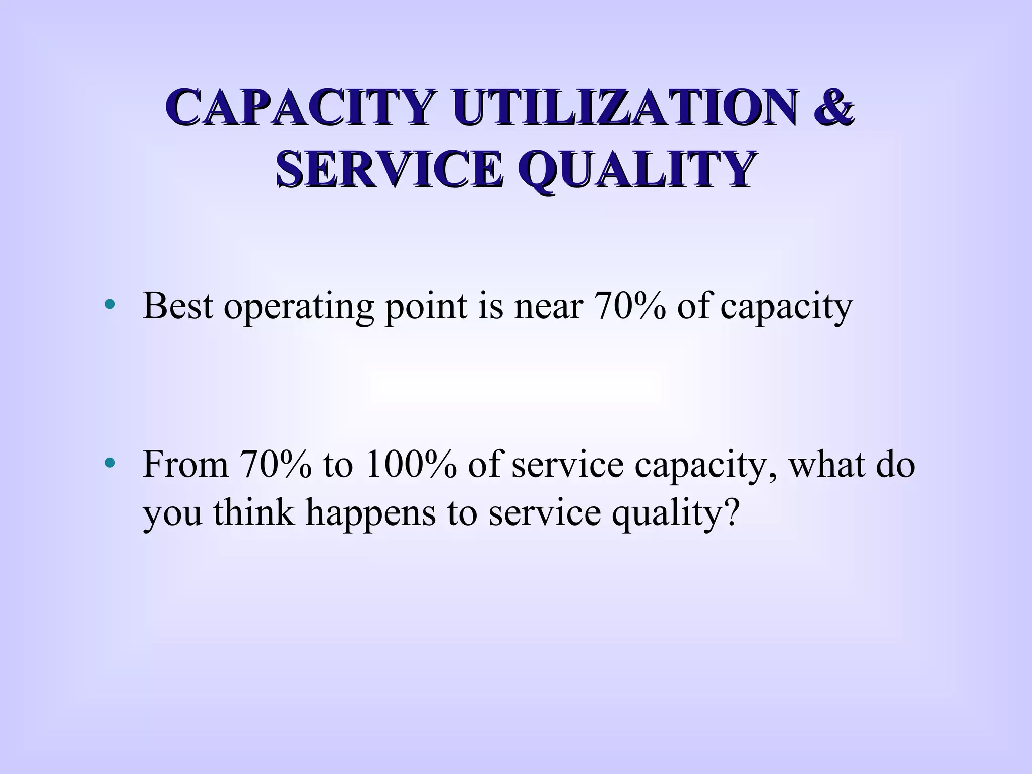 CCAPACITY UTILIZATIONAPACITY UTILIZATION &&
SSERVICE QUALITYERVICE QUALITY
• Best operating point is near 70% of capacity
• From 70% to 100% of service capacity, what do
you think happens to service quality?
 