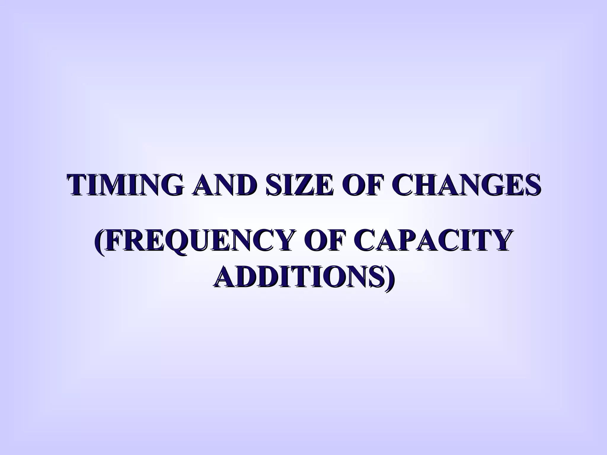TIMING AND SIZE OF CHANGESTIMING AND SIZE OF CHANGES
(FREQUENCY OF CAPACITY(FREQUENCY OF CAPACITY
ADDITIONS)ADDITIONS)
 