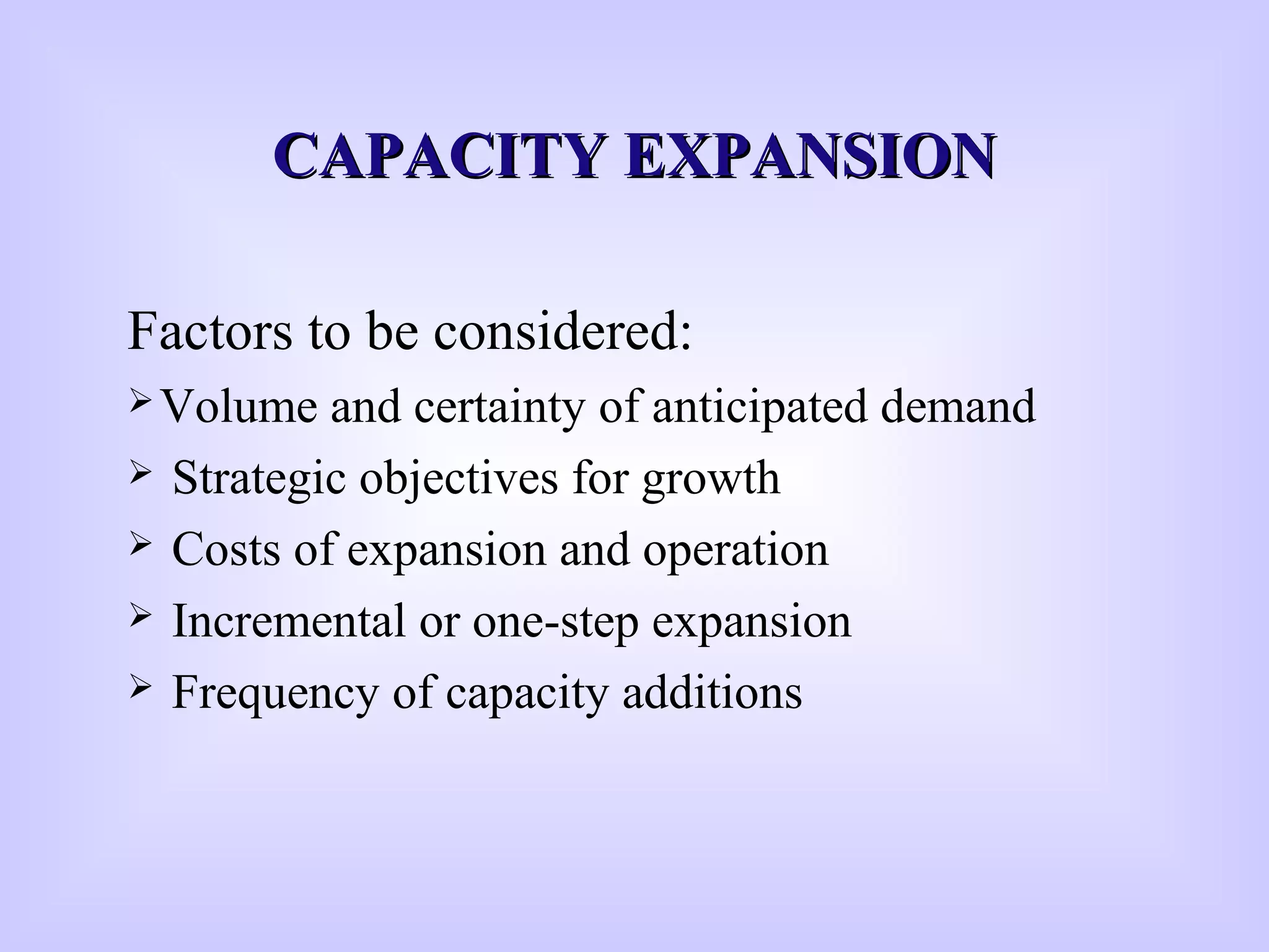 CAPACITY EXPANSIONCAPACITY EXPANSION
Factors to be considered:
Volume and certainty of anticipated demand
 Strategic objectives for growth
 Costs of expansion and operation
 Incremental or one-step expansion
 Frequency of capacity additions
 